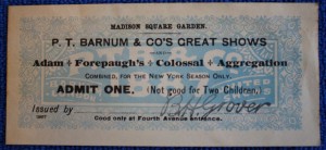 Barnum Forepaugh In 1887 P.T. Barnum & Co. combined with Adam Forepaugh for a month-long run at Madison Square Garden in New York City. The show opened on March 14 with performances through April 16. This extremely rare adult ticket was signed with a stamp by B.H. Grover, who was a Special Advance Agent for Barnum. The Barnum/Forepaugh text is overprinted on P.T.B. & Co. – Barnum & London stock. It is valued at $75 to $100.