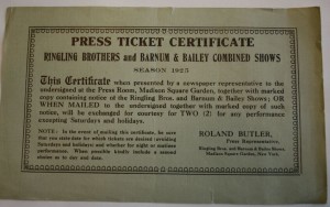 rbbb 1925 press Ringling Barnum Press Representative, Roland Butler, distributed these Press Ticket Certificates for the 1925 New York Madison Square Garden run of the circus requesting stories to be printed which would promote the show. It says “This certificate, when presented by a newspaper representative to the undersigned at the Press Room, Madison Square Garden, together with marked copy containing notice of Ringling Bros. and Barnum & Bailey Shows; or when mailed to the undersigned together with marked copy of such notice, will be exchanged for courtesy for TWO (2) for any performance excepting Saturdays and Holidays.” Value is $5-10.